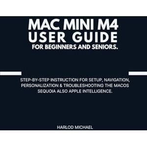 Michael, Harlod MAC MINI M4 USER GUIDE FOR BEGINNERS AND SENIORS.: Step-By-Step Instruction For Setup, Navigation, Personalization & Troubleshooting The Macos Sequoia Also Apple Intelligence. Michael, Harlod MAC MINI M4 USER GUIDE FOR BEGINNERS AND SENIORS.: Step-By-Step Instruction For Setup, Navigation, Personalization & Troubleshooting The Macos Sequoia Also Apple Intelligence.