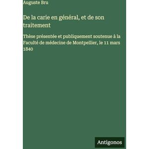 Bru, Auguste De la carie en général, et de son traitement: Thèse présentée et publiquement soutenue à la Faculté de médecine de Montpellier, le 11 mars 1840 Bru, Auguste De la carie en général, et de son traitement: Thèse présentée et publiquement soutenue à la Faculté de médecine de Montpellier, le 11 mars 1840