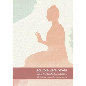 GUÉSHÉ ACHARYA THOUBTÈN LODÈN LA VOIE VERS L’ÉVEIL DANS LE BOUDDHISME TIBÉTAIN GUÉSHÉ ACHARYA THOUBTÈN LODÈN LA VOIE VERS L’ÉVEIL DANS LE BOUDDHISME TIBÉTAIN