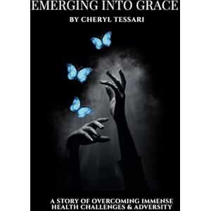 Tessari, Cheryl Emerging Into Grace: A Story of overcoming immense health challenges and adversity Tessari, Cheryl Emerging Into Grace: A Story of overcoming immense health challenges and adversity
