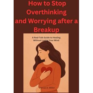 Miller, Dorcas A. How to Stop Overthinking and Worrying after Break up: A Real-Talk Guide to Healing Without Losing Your Mind Miller, Dorcas A. How to Stop Overthinking and Worrying after Break up: A Real-Talk Guide to Healing Without Losing Your Mind