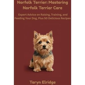 Elridge, Taryn Norfolk Terrier: Mastering Norfolk Terrier Care: Expert Advice on Raising, Training, and Feeding Your Dog, Plus 50 Delicious Recipes Elridge, Taryn Norfolk Terrier: Mastering Norfolk Terrier Care: Expert Advice on Raising, Training, and Feeding Your Dog, Plus 50 Delicious Recipes