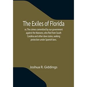 R Giddings, Joshua The Exiles of Florida; or, The crimes committed by our government against the Maroons, who fled from South Carolina and other slave states, seeking protection under Spanish laws. R Giddings, Joshua The Exiles of Florida; or, The crimes committed by our government against the Maroons, who fled from South Carolina and other slave states, seeking protection under Spanish laws.