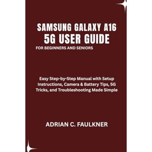 C. Faulkner, Adrian Samsung Galaxy A16 5g User Guide For Beginners And Seniors: Easy Step-by-Step Manual with Setup Instructions, Camera & Battery Tips, 5G Tricks, and Troubleshooting Made Simple C. Faulkner, Adrian Samsung Galaxy A16 5g User Guide For Beginners And Seniors: Easy Step-by-Step Manual with Setup Instructions, Camera & Battery Tips, 5G Tricks, and Troubleshooting Made Simple