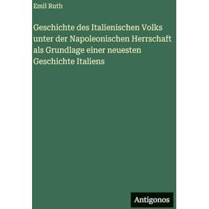 Ruth, Emil Geschichte des Italienischen Volks unter der Napoleonischen Herrschaft als Grundlage einer neuesten Geschichte Italiens Ruth, Emil Geschichte des Italienischen Volks unter der Napoleonischen Herrschaft als Grundlage einer neuesten Geschichte Italiens