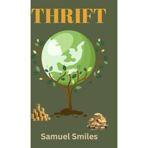 Smiles, Samuel Thrift: Classic Financial Wisdom and Mindset Psychology of Success Smiles, Samuel Thrift: Classic Financial Wisdom and Mindset Psychology of Success