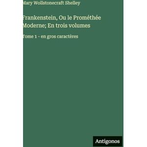Shelley, Mary Wollstonecraft Frankenstein, Ou le Prométhée Moderne; En trois volumes: Tome 1 en gros caractères Shelley, Mary Wollstonecraft Frankenstein, Ou le Prométhée Moderne; En trois volumes: Tome 1 en gros caractères