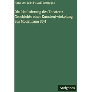 Wolzogen, Hans von (1848-1938) Die Idealisierung des Theaters: Geschichte einer Kunstentwickelung aus Moden zum Styl Wolzogen, Hans von (1848-1938) Die Idealisierung des Theaters: Geschichte einer Kunstentwickelung aus Moden zum Styl