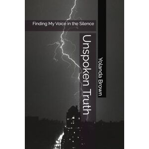 Brown, Yolanda Denise Unspoken Truth: Finding My Voice in the Silence Brown, Yolanda Denise Unspoken Truth: Finding My Voice in the Silence