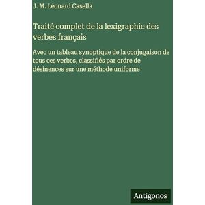 Casella, J M Léonard Traité complet de la lexigraphie des verbes français: Avec un tableau synoptique de la conjugaison de tous ces verbes, classifiés par ordre de désinences sur une méthode uniforme Casella, J M Léonard Traité complet de la lexigraphie des verbes français: Avec un tableau synoptique de la conjugaison de tous ces verbes, classifiés par ordre de désinences sur une méthode uniforme