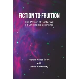 Voort, Richard Vande Fiction to Fruition: The Power of Fostering a Fulfilling Relationship Voort, Richard Vande Fiction to Fruition: The Power of Fostering a Fulfilling Relationship