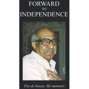 de Souza, Mr Fitzval R. S. Forward to Independence: My Memoirs de Souza, Mr Fitzval R. S. Forward to Independence: My Memoirs