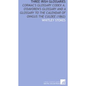 Stokes, Whitley Three Irish Glossaries: Cormac's Glossary Codex a. O'davoren's Glossary and a Glossary to the Calendar of Oingus the Culdee (1862) Stokes, Whitley Three Irish Glossaries: Cormac's Glossary Codex a. O'davoren's Glossary and a Glossary to the Calendar of Oingus the Culdee (1862)