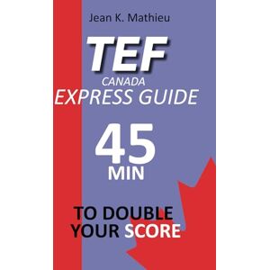 MATHIEU, Jean K. TEF CANADA EXPRESS GUIDE: 45 Minutes To Double Your Score MATHIEU, Jean K. TEF CANADA EXPRESS GUIDE: 45 Minutes To Double Your Score