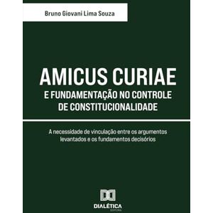 Lima Souza, Bruno Giovani Amicus Curiae e Fundamentação no Controle de Constitucionalidade: A necessidade de vinculação entre os argumentos levantados e os fundamentos decisórios Lima Souza, Bruno Giovani Amicus Curiae e Fundamentação no Controle de Constitucionalidade: A necessidade de vinculação entre os argumentos levantados e os fundamentos decisórios
