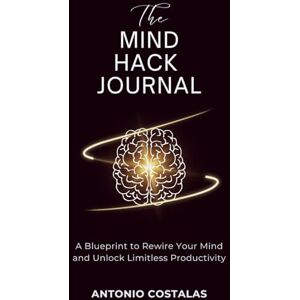 Costalas, Antonio The Mind Hack Journal: A Blueprint to Rewire Your Mind and Unlock Limitless Productivity Costalas, Antonio The Mind Hack Journal: A Blueprint to Rewire Your Mind and Unlock Limitless Productivity