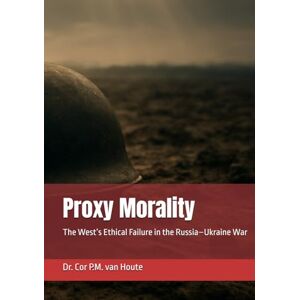 van Houte, Dr. Cor P.M. Proxy Morality: The West’s Ethical Failure in the Russia–Ukraine War (Military Science) van Houte, Dr. Cor P.M. Proxy Morality: The West’s Ethical Failure in the Russia–Ukraine War (Military Science)