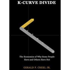 Creel Jr, Gerald P K-Curve Divide: The Economics of Why Some People Have and Others Have Not Creel Jr, Gerald P K-Curve Divide: The Economics of Why Some People Have and Others Have Not