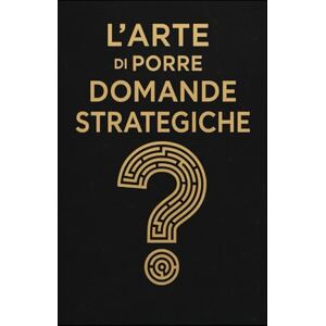 Lancia, Paolo Maria L’ARTE DI PORRE DOMANDE STRATEGICHE: Strumenti di leadership, problem solving e visione strategica per manager, imprenditori e professionisti del futuro Lancia, Paolo Maria L’ARTE DI PORRE DOMANDE STRATEGICHE: Strumenti di leadership, problem solving e visione strategica per manager, imprenditori e professionisti del futuro