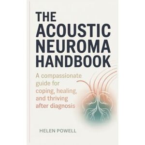 POWELL, HELEN THE ACOUSTIC NEUROMA HANDBOOK: A compassionate guide for coping, healing, and thriving after diagnosis POWELL, HELEN THE ACOUSTIC NEUROMA HANDBOOK: A compassionate guide for coping, healing, and thriving after diagnosis