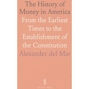 Alexander del, Mar The History of Money in America: From the Earliest Times to the Establishment of the Constitution Alexander del, Mar The History of Money in America: From the Earliest Times to the Establishment of the Constitution