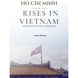 Ronnie, Cullen Ho Chi Minh Rises in Vietnam: A Revolutionary’s Journey to Independence Ronnie, Cullen Ho Chi Minh Rises in Vietnam: A Revolutionary’s Journey to Independence