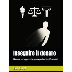 Da'at, Ben Inseguire il denaro: Manuale per leggere crisi, propaganda e flussi finanziari (Ombre e luci del potere) Da'at, Ben Inseguire il denaro: Manuale per leggere crisi, propaganda e flussi finanziari (Ombre e luci del potere)