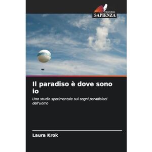 Krok, Laura Il paradiso è dove sono io: Uno studio sperimentale sui sogni paradisiaci dell'uomo Krok, Laura Il paradiso è dove sono io: Uno studio sperimentale sui sogni paradisiaci dell'uomo