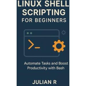 R, Julian Linux Shell Scripting for Beginners: Automate Tasks and Boost Productivity with Bash R, Julian Linux Shell Scripting for Beginners: Automate Tasks and Boost Productivity with Bash