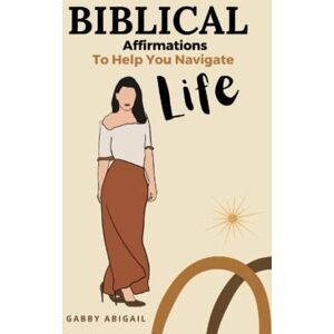 Abigail, Gabby Biblical Affirmations To Help You Navigate Life: 400 Powerful Christian Affirmations To Increase Your Faith And Boost Your Confidence Abigail, Gabby Biblical Affirmations To Help You Navigate Life: 400 Powerful Christian Affirmations To Increase Your Faith And Boost Your Confidence
