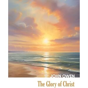 Owen, John The Glory of Christ (Annotated and Illustrated) (Heritage Hardbacks) Owen, John The Glory of Christ (Annotated and Illustrated) (Heritage Hardbacks)