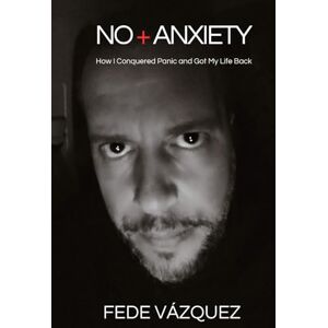 VÁZQUEZ, FEDE NO + ANXIETY: How I Defeated Panic and Got My Life Back VÁZQUEZ, FEDE NO + ANXIETY: How I Defeated Panic and Got My Life Back