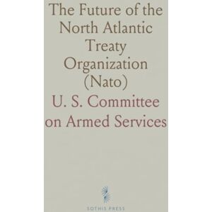 U. S. Committee on Armed, Services The Future of the North Atlantic Treaty Organization (Nato): Hearing Before the Committee on Armed Services, United States Senate U. S. Committee on Armed, Services The Future of the North Atlantic Treaty Organization (Nato): Hearing Before the Committee on Armed Services, United States Senate
