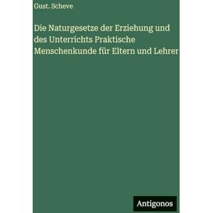 Scheve, Gust Die Naturgesetze der Erziehung und des Unterrichts Praktische Menschenkunde für Eltern und Lehrer Scheve, Gust Die Naturgesetze der Erziehung und des Unterrichts Praktische Menschenkunde für Eltern und Lehrer