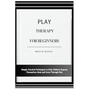 MANTE, MRICLE PLAY THERAPY FOR BEGINNERS: Simple, Practical Techniques to Help Children Express Themselves, Heal, and Grow Through Play MANTE, MRICLE PLAY THERAPY FOR BEGINNERS: Simple, Practical Techniques to Help Children Express Themselves, Heal, and Grow Through Play