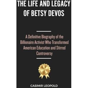 Leopold, Casimir The Life and Legacy of Betsy Devos: A Definitive Biography of the Billionaire Activist Who Transformed American Education and Stirred Controversy Leopold, Casimir The Life and Legacy of Betsy Devos: A Definitive Biography of the Billionaire Activist Who Transformed American Education and Stirred Controversy