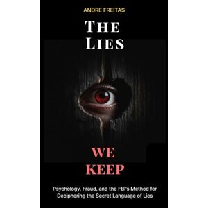 Freitas, Andre The Lies We Keep: Psychology, Fraud, and the FBI's Method for Deciphering the Secret Language of Lies Freitas, Andre The Lies We Keep: Psychology, Fraud, and the FBI's Method for Deciphering the Secret Language of Lies
