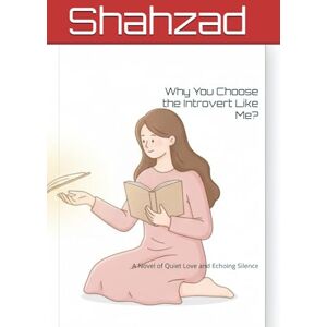Shahzad Why You Choose the Introvert Like Me?: A Novel of Quiet Love and Echoing Silence Shahzad Why You Choose the Introvert Like Me?: A Novel of Quiet Love and Echoing Silence
