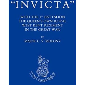 Molony, Maj. C. V. Invicta: With The 1st Battalion the Queen?s own Royal West Kent Regiment in the Great War: With the First Battalion The Queen's Own Royal West Kent Regiment in the Great War Molony, Maj. C. V. Invicta: With The 1st Battalion the Queen?s own Royal West Kent Regiment in the Great War: With the First Battalion The Queen's Own Royal West Kent Regiment in the Great War