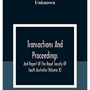 Transactions And Proceedings And Report Of The Royal Society Of South Australia (Volume X) Transactions And Proceedings And Report Of The Royal Society Of South Australia (Volume X)