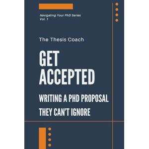 The Thesis Coach Get Accepted: Writing a PhD Proposal They Can't Ignore: Strategies for navigating the PhD proposal process confidently…without mentors, networks, or insider access. (Navigating Your PhD) The Thesis Coach Get Accepted: Writing a PhD Proposal They Can't Ignore: Strategies for navigating the PhD proposal process confidently…without mentors, networks, or insider access. (Navigating Your PhD)