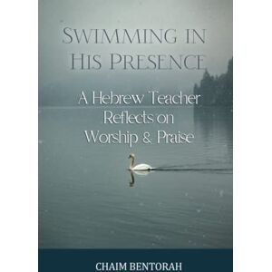 Bentorah, Chaim Swimming In His Presence: A Hebrew Teacher Reflects On Worship & Praise Bentorah, Chaim Swimming In His Presence: A Hebrew Teacher Reflects On Worship & Praise