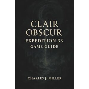 Miller, Charles J. Clair Obscur: Expedition 33 Game Guide: From First Steps to Final Strokes: A Full Player’s Handbook for Expedition 33 Miller, Charles J. Clair Obscur: Expedition 33 Game Guide: From First Steps to Final Strokes: A Full Player’s Handbook for Expedition 33