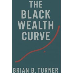 Turner, Brian The Black Wealth Curve: The Math, the Memory, and the Misunderstanding (The Black Wealth Papers) Turner, Brian The Black Wealth Curve: The Math, the Memory, and the Misunderstanding (The Black Wealth Papers)