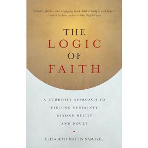 Mattis-Namgyel, Elizabeth The Logic of Faith: A Buddhist Approach to Finding Certainty Beyond Belief and Doubt Mattis-Namgyel, Elizabeth The Logic of Faith: A Buddhist Approach to Finding Certainty Beyond Belief and Doubt