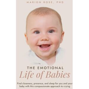Rose, Marion The Emotional Life of Babies: Find closeness, presence and sleep for you and your baby with this compassionate approach to crying Rose, Marion The Emotional Life of Babies: Find closeness, presence and sleep for you and your baby with this compassionate approach to crying