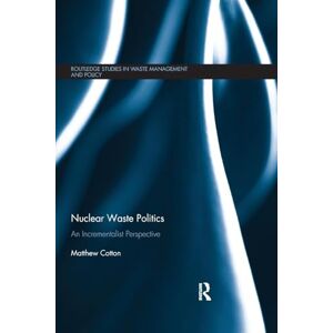 Cotton, Matthew Nuclear Waste Politics: An Incrementalist Perspective (Routledge Studies in Waste Management and Policy) Cotton, Matthew Nuclear Waste Politics: An Incrementalist Perspective (Routledge Studies in Waste Management and Policy)