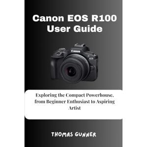 Gunner, Thomas Canon EOS R100 User Guide: Exploring the Compact Powerhouse, from Beginner Enthusiast to Aspiring Artist Gunner, Thomas Canon EOS R100 User Guide: Exploring the Compact Powerhouse, from Beginner Enthusiast to Aspiring Artist