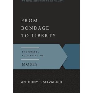 Anthony T. Selvaggio From Bondage to Liberty (Gospel According to the Old Testament): The Gospel According to Moses Anthony T. Selvaggio From Bondage to Liberty (Gospel According to the Old Testament): The Gospel According to Moses