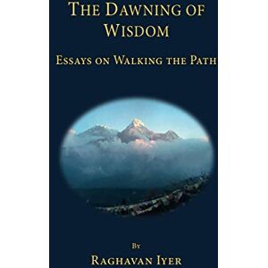 Iyer, Raghavan The Dawning of Wisdom: Essays on Walking the Path: 2 (The Wisdom and Practice Series) Iyer, Raghavan The Dawning of Wisdom: Essays on Walking the Path: 2 (The Wisdom and Practice Series)
